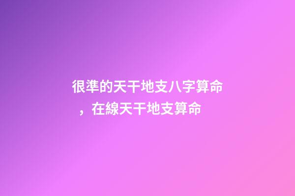 很準的天干地支八字算命，在線天干地支算命